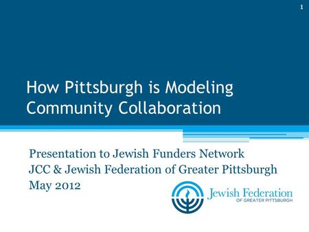 How Pittsburgh is Modeling Community Collaboration Presentation to Jewish Funders Network JCC & Jewish Federation of Greater Pittsburgh May 2012 1.