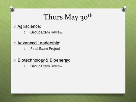 Thurs May 30 th O Agriscience: 1. Group Exam Review O Advanced Leadership: 1. Final Exam Project O Biotechnology & Bioenergy: 1. Group Exam Review.