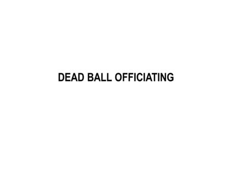 DEAD BALL OFFICIATING. Always Officiate The Play To Its Full Conclusion Including Dead Ball Action Before Geting The Ball. Stuff happens after the ball.