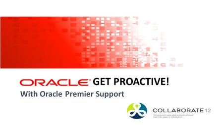 1 Copyright © 2012, Oracle and/or its affiliates. All rights reserved. GET PROACTIVE! With Oracle Premier Support.