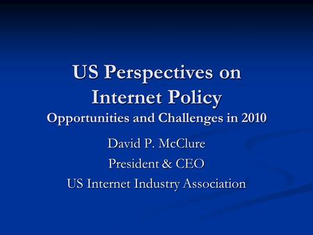 US Perspectives on Internet Policy Opportunities and Challenges in 2010 David P. McClure President & CEO US Internet Industry Association.