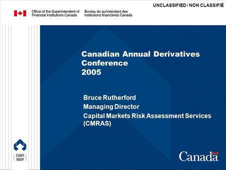 UNCLASSIFIED / NON CLASSIFIÉ Canadian Annual Derivatives Conference 2005 Bruce Rutherford Managing Director Capital Markets Risk Assessment Services (CMRAS)