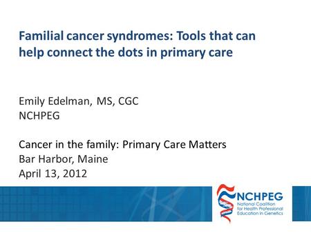 Familial cancer syndromes: Tools that can help connect the dots in primary care Emily Edelman, MS, CGC NCHPEG Cancer in the family: Primary Care Matters.