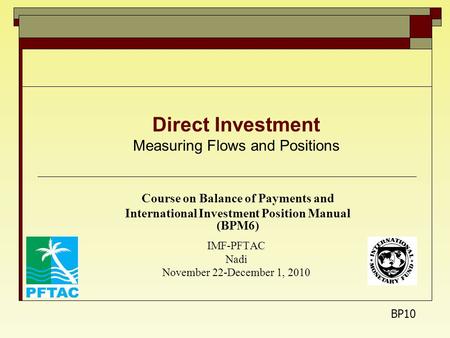 Direct Investment Measuring Flows and Positions Course on Balance of Payments and International Investment Position Manual (BPM6) IMF-PFTAC Nadi November.