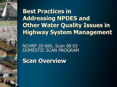 Best Practices in Addressing NPDES and Other Water Quality Issues in Highway System Management NCHRP 20-68A, Scan 08-03 DOMESTIC SCAN PROGRAM Scan Overview.