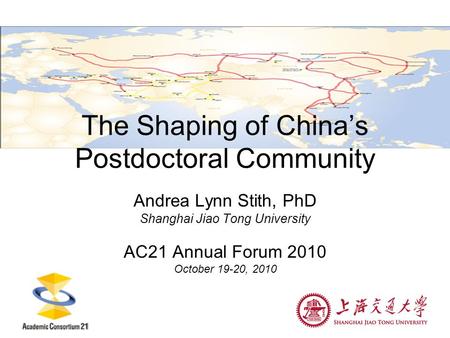 The Shaping of China’s Postdoctoral Community Andrea Lynn Stith, PhD Shanghai Jiao Tong University AC21 Annual Forum 2010 October 19-20, 2010.