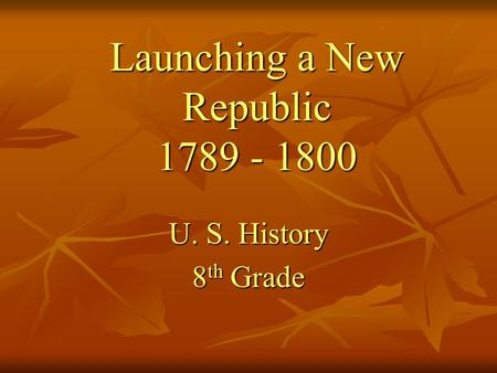 Launching a New Republic 1789 - 1800 U. S. History 8 th Grade.