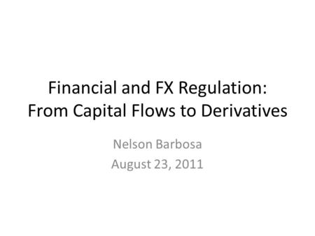 Financial and FX Regulation: From Capital Flows to Derivatives Nelson Barbosa August 23, 2011.