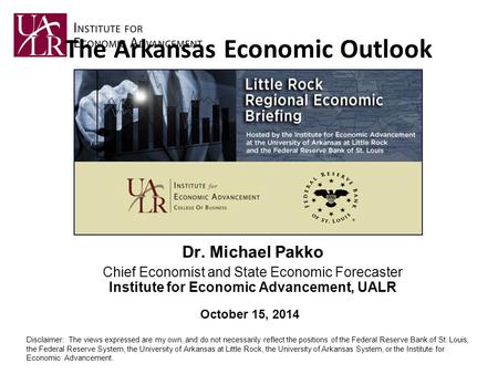 Dr. Michael Pakko Chief Economist and State Economic Forecaster Institute for Economic Advancement, UALR The Arkansas Economic Outlook October 15, 2014.