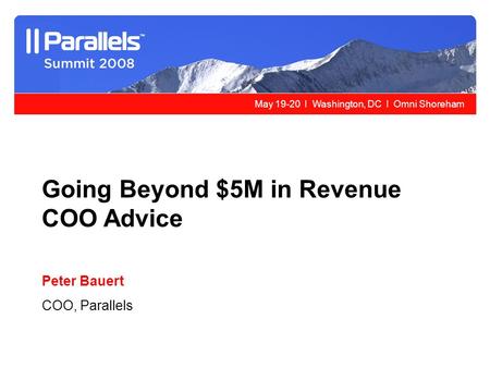 May 19-20 l Washington, DC l Omni Shoreham Going Beyond $5M in Revenue COO Advice Peter Bauert COO, Parallels.