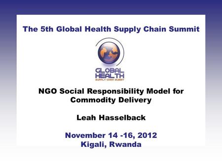 CLICK TO ADD TITLE [DATE][SPEAKERS NAMES] The 5th Global Health Supply Chain Summit November 14 -16, 2012 Kigali, Rwanda NGO Social Responsibility Model.