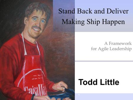 Todd Little A Framework for Agile Leadership Stand Back and Deliver Making Ship Happen.