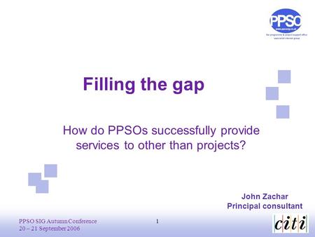 PPSO SIG Autumn Conference 20 – 21 September 2006 1 Filling the gap John Zachar Principal consultant How do PPSOs successfully provide services to other.