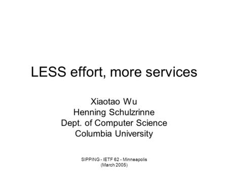 SIPPING - IETF 62 - Minneapolis (March 2005) LESS effort, more services Xiaotao Wu Henning Schulzrinne Dept. of Computer Science Columbia University.