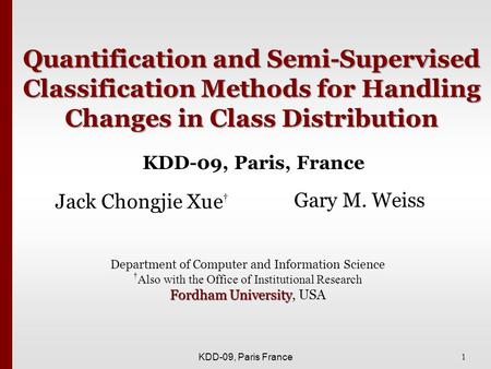 1 KDD-09, Paris France Quantification and Semi-Supervised Classification Methods for Handling Changes in Class Distribution Jack Chongjie Xue † Gary M.