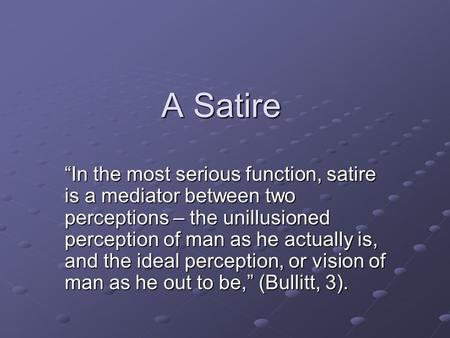 A Satire “In the most serious function, satire is a mediator between two perceptions – the unillusioned perception of man as he actually is, and the ideal.