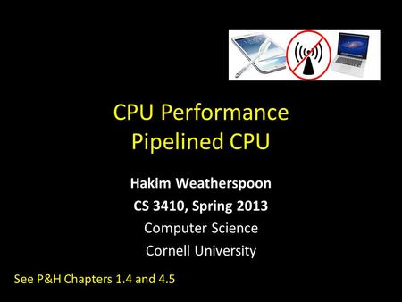 CPU Performance Pipelined CPU Hakim Weatherspoon CS 3410, Spring 2013 Computer Science Cornell University See P&H Chapters 1.4 and 4.5.