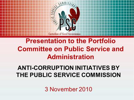 Presentation to the Portfolio Committee on Public Service and Administration ANTI-CORRUPTION INITIATIVES BY THE PUBLIC SERVICE COMMISSION 3 November 2010.