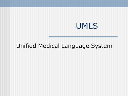 UMLS Unified Medical Language System. What is UMLS? A Unified knowledge representation system Project of NLM Large scale Distributed First launched in.