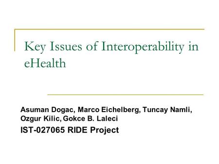 Key Issues of Interoperability in eHealth Asuman Dogac, Marco Eichelberg, Tuncay Namli, Ozgur Kilic, Gokce B. Laleci IST-027065 RIDE Project.