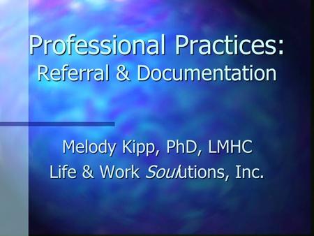 Professional Practices: Referral & Documentation Melody Kipp, PhD, LMHC Life & Work Soulutions, Inc.