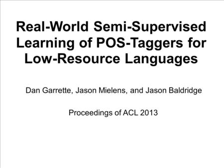 Real-World Semi-Supervised Learning of POS-Taggers for Low-Resource Languages Dan Garrette, Jason Mielens, and Jason Baldridge Proceedings of ACL 2013.