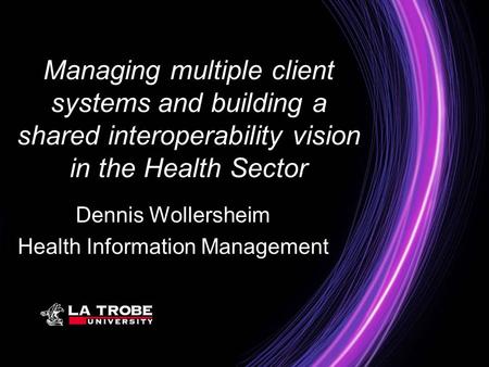 Managing multiple client systems and building a shared interoperability vision in the Health Sector Dennis Wollersheim Health Information Management.