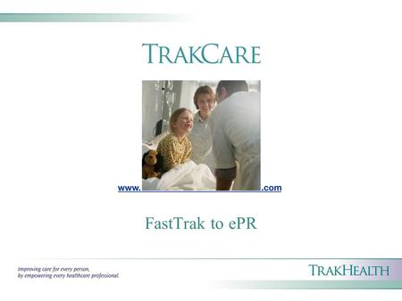 FastTrak to ePR. About TrakHealth TrakCare is transforming healthcare with a fast track to comprehensive, rich, Web-based, patient- centric information.