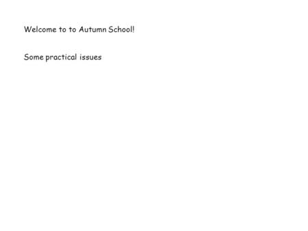 Welcome to to Autumn School! Some practical issues.