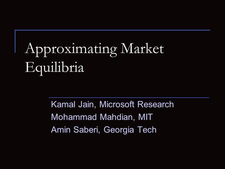 Approximating Market Equilibria Kamal Jain, Microsoft Research Mohammad Mahdian, MIT Amin Saberi, Georgia Tech.