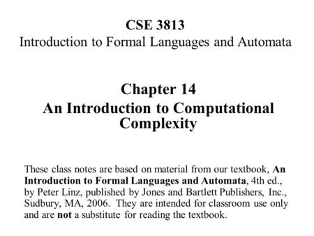 CSE 3813 Introduction to Formal Languages and Automata Chapter 14 An Introduction to Computational Complexity These class notes are based on material from.