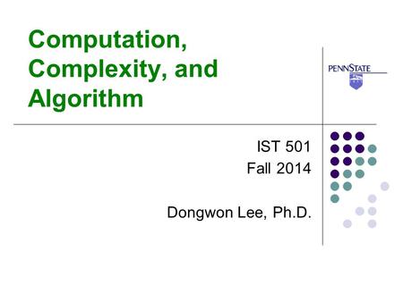 Computation, Complexity, and Algorithm IST 501 Fall 2014 Dongwon Lee, Ph.D.