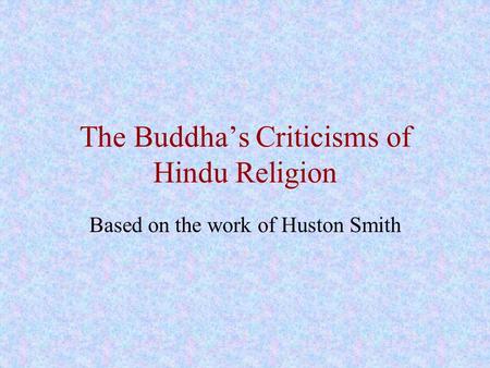 The Buddha’s Criticisms of Hindu Religion Based on the work of Huston Smith.