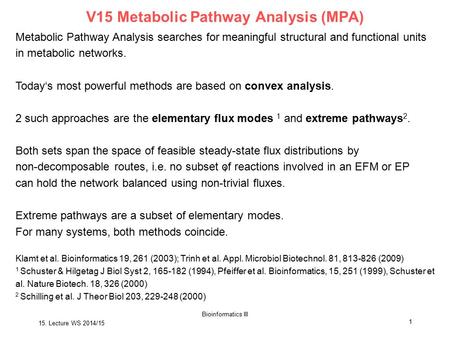 15. Lecture WS 2014/15 Bioinformatics III 1 V15 Metabolic Pathway Analysis (MPA) Metabolic Pathway Analysis searches for meaningful structural and functional.