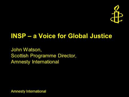 Amnesty International INSP – a Voice for Global Justice John Watson, Scottish Programme Director, Amnesty International.