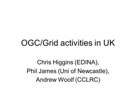 OGC/Grid activities in UK Chris Higgins (EDINA), Phil James (Uni of Newcastle), Andrew Woolf (CCLRC)