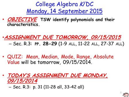 College Algebra K/DC Monday, 14 September 2015 OBJECTIVE TSW identify polynomials and their characteristics. ASSIGNMENT DUE TOMORROW, 09/15/2015 – Sec.