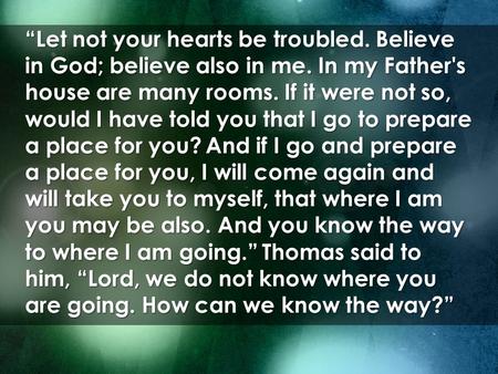 “Let not your hearts be troubled. Believe in God; believe also in me. In my Father's house are many rooms. If it were not so, would I have told you that.