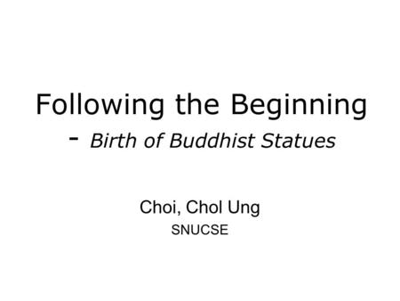 Following the Beginning - Birth of Buddhist Statues Choi, Chol Ung SNUCSE.