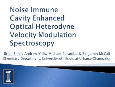 Brian Siller, Andrew Mills, Michael Porambo & Benjamin McCall Chemistry Department, University of Illinois at Urbana-Champaign.