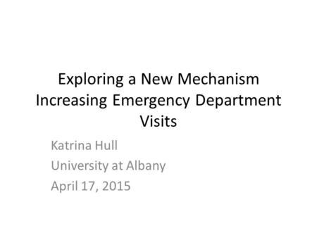 Exploring a New Mechanism Increasing Emergency Department Visits Katrina Hull University at Albany April 17, 2015.