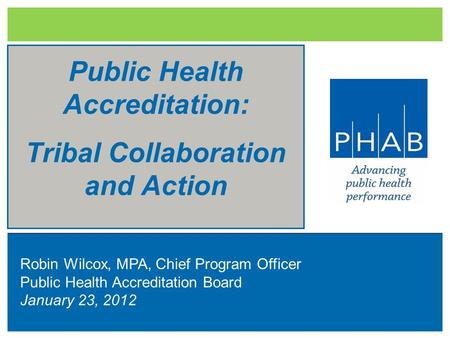 Public Health Accreditation: Tribal Collaboration and Action Robin Wilcox, MPA, Chief Program Officer Public Health Accreditation Board January 23, 2012.