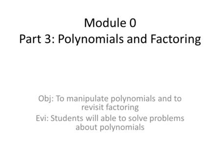 Module 0 Part 3: Polynomials and Factoring Obj: To manipulate polynomials and to revisit factoring Evi: Students will able to solve problems about polynomials.