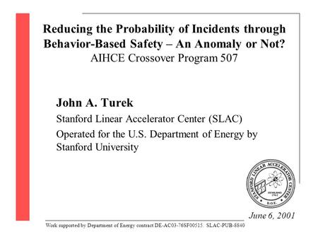 Reducing the Probability of Incidents through Behavior-Based Safety – An Anomaly or Not? AIHCE Crossover Program 507 John A. Turek Stanford Linear Accelerator.