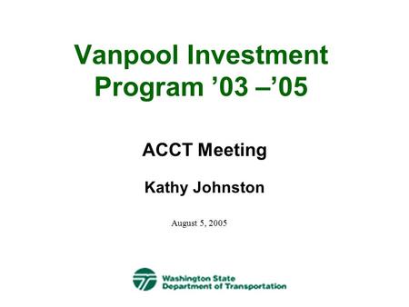 Vanpool Investment Program ’03 –’05 ACCT Meeting Kathy Johnston August 5, 2005.