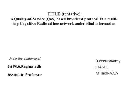 TITLE (tentative) A Quality-of-Service (QoS) based broadcast protocol in a multi- hop Cognitive Radio ad hoc network under blind information D.Veeraswamy.