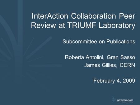 InterAction Collaboration Peer Review at TRIUMF Laboratory Subcommittee on Publications Roberta Antolini, Gran Sasso James Gillies, CERN February 4, 2009.