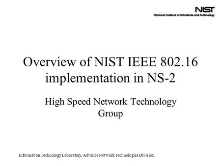 Information Technology Laboratory, Advance Network Technologies Division Overview of NIST IEEE 802.16 implementation in NS-2 High Speed Network Technology.