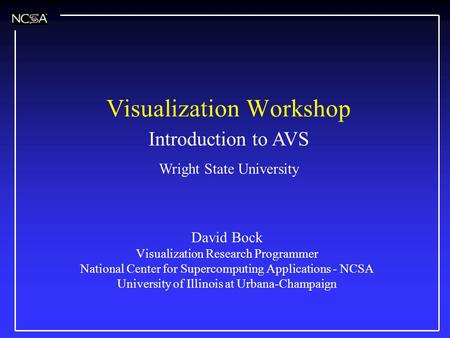 Visualization Workshop David Bock Visualization Research Programmer National Center for Supercomputing Applications - NCSA University of Illinois at Urbana-Champaign.