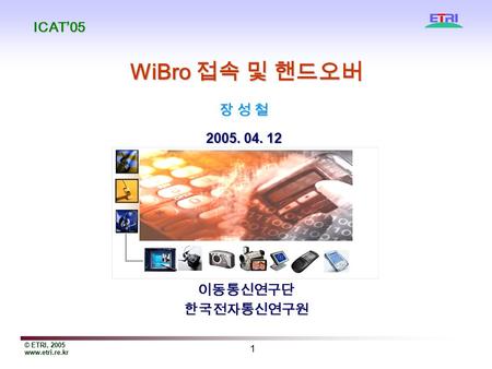 © ETRI, 2005 www.etri.re.kr 1 WiBro 접속 및 핸드오버 이동통신연구단한국전자통신연구원 2005. 04. 12 장 성 철장 성 철장 성 철장 성 철 ICAT’05.